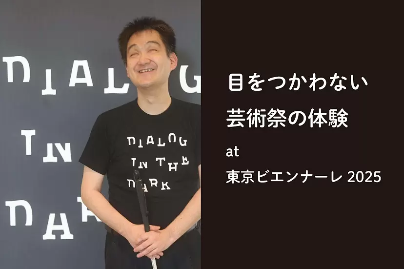 An Art Festival Experience That Doesn't Use Your Eyes / Listening to the Tokyo Biennale with a Dialogue in the Dark Attendant