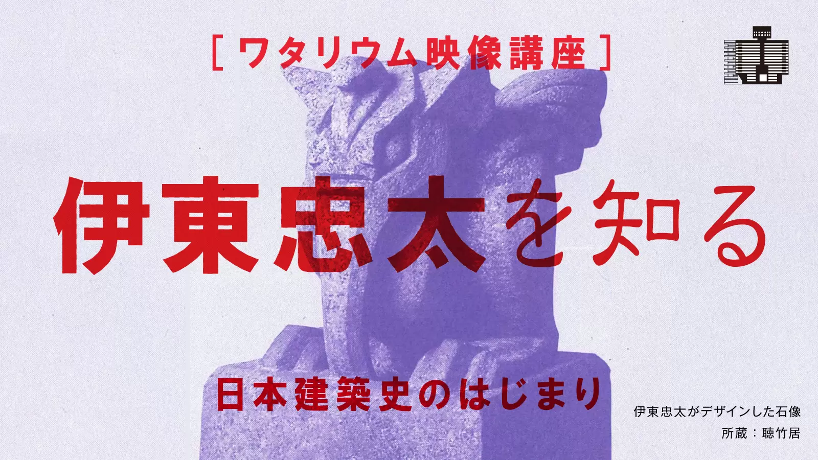 ワタリウム映像講座〕 伊東忠太を知る — 日本建築史のはじまり —［全2