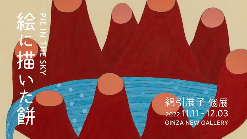 綿引展子個展 『絵に描いた餅―Pie in the Sky―』