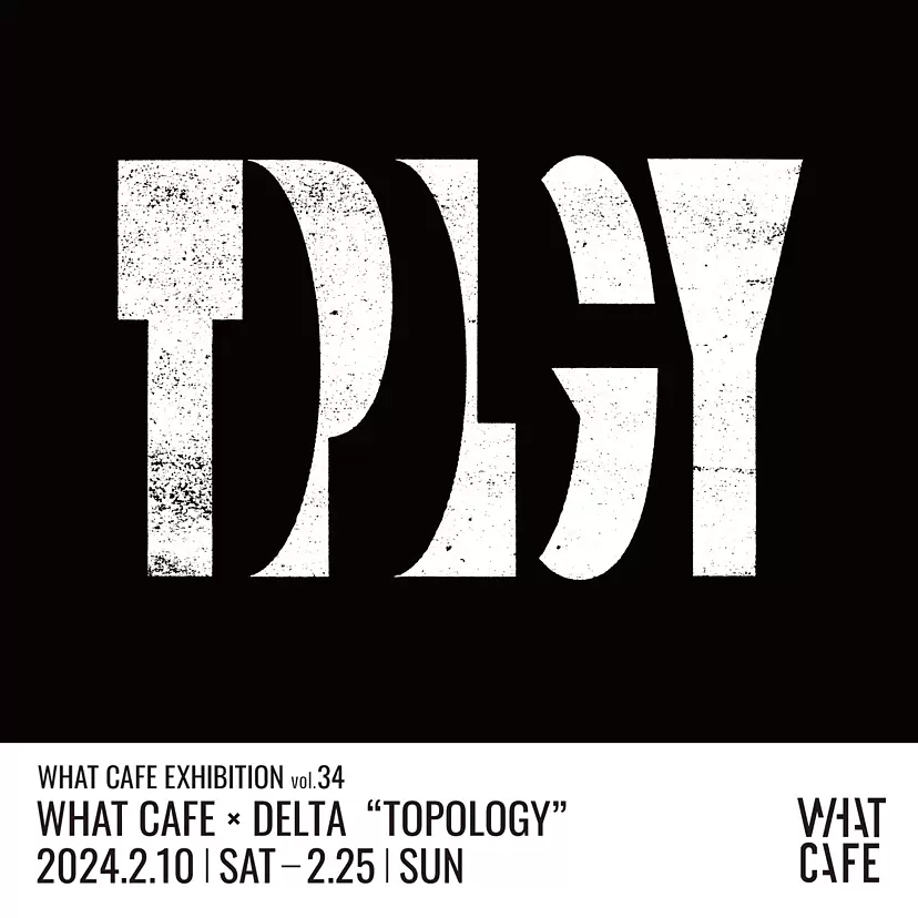 WHAT CAFE EXHIBITION vol.34　WHAT CAFE × DELTA ” TOPOLOGY”