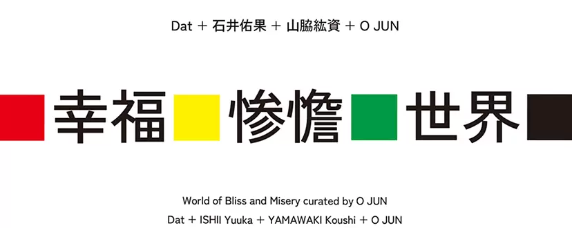 O JUNキュレーション展「🟥幸福🟨惨憺🟩世界⬛️:Dat+石井佑果+山脇紘資+O JUN」(TOKYO)