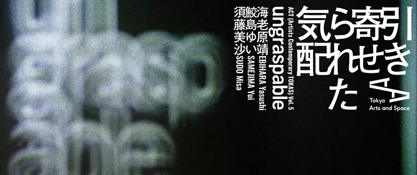 ACT (Artists Contemporary TOKAS) Vol. 5 引き寄せられた気配 | Ungraspable