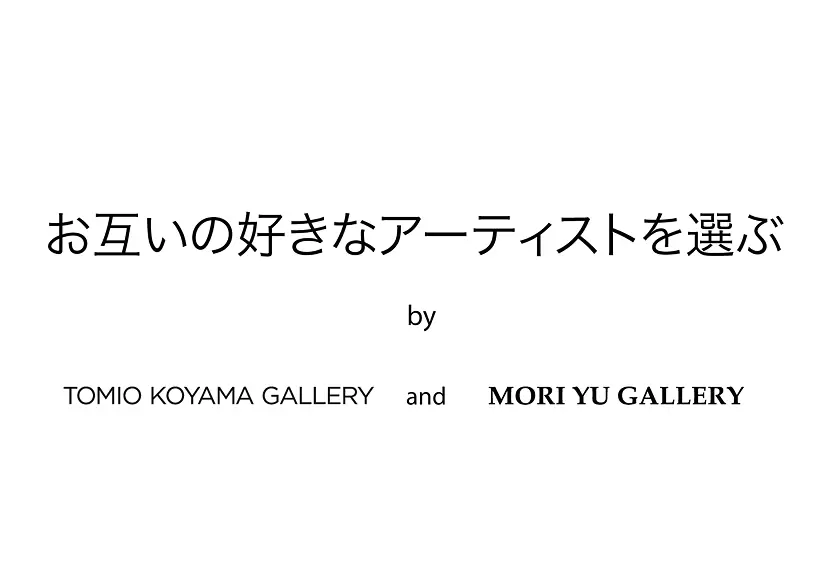 お互いの好きなアーティストを選ぶ by 小山登美夫ギャラリー＆MORI YU GALLERY