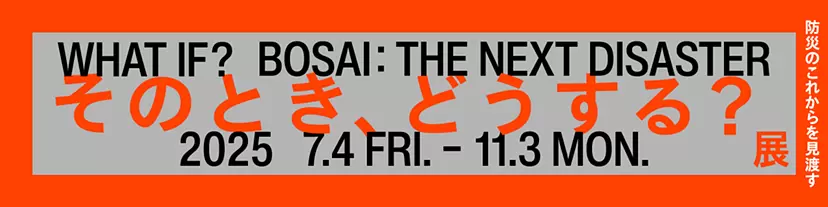 そのとき、どうする？展 –防災のこれからを見渡す–｜21_21 DESIGN